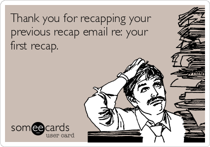 Thank you for recapping your
previous recap email re: your
first recap.