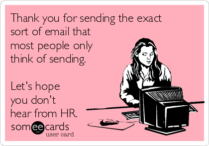 Thank you for sending the exact
sort of email that
most people only
think of sending.

Let's hope
you don't
hear from HR.