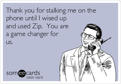 Thank you for stalking me on the
phone until I wised up
and used Zip.  You are
a game changer for
us.