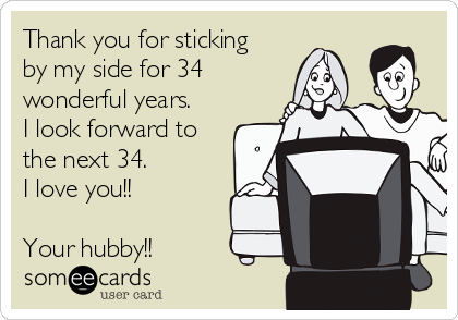 Thank you for sticking
by my side for 34
wonderful years.
I look forward to
the next 34.  
I love you!!

Your hubby!!