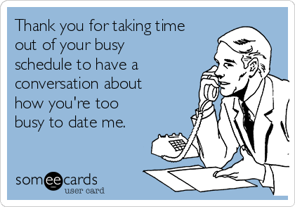 Thank you for taking time
out of your busy
schedule to have a
conversation about
how you're too
busy to date me.