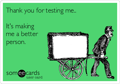 Thank you for testing me..

It's making
me a better
person.