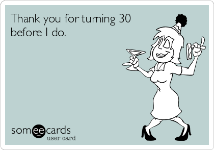 Thank you for turning 30
before I do.
