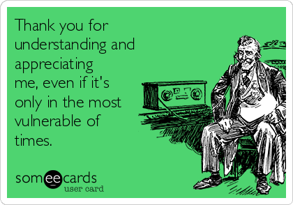 Thank you for
understanding and
appreciating
me, even if it's
only in the most
vulnerable of
times. 