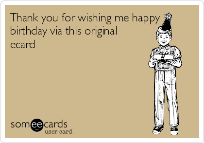 Thank you for wishing me happy
birthday via this original
ecard 