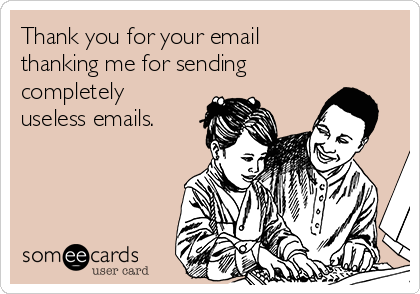 Thank you for your email
thanking me for sending
completely
useless emails. 