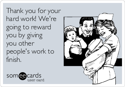 Thank you for your
hard work! We're
going to reward
you by giving
you other
people's work to
finish. 