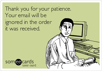 Thank you for your patience. 
Your email will be
ignored in the order
it was received.