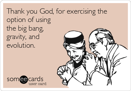 Thank you God, for exercising the
option of using
the big bang,
gravity, and
evolution.