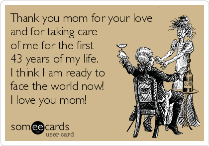 Thank you mom for your love
and for taking care 
of me for the first
43 years of my life. 
I think I am ready to
face the world now!
I love you mom!