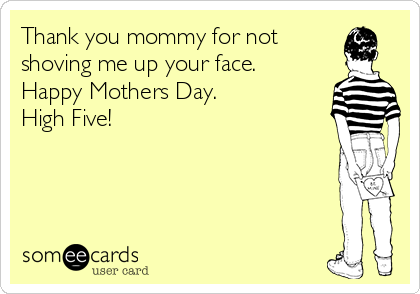 Thank you mommy for not
shoving me up your face.
Happy Mothers Day. 
High Five!