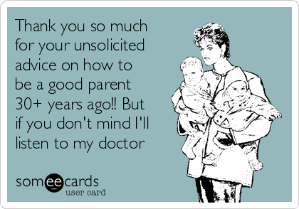 Thank you so much
for your unsolicited
advice on how to
be a good parent
30+ years ago!! But
if you don't mind I'll
listen to my doctor 