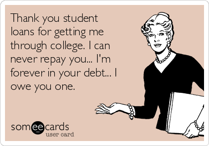 Thank you student
loans for getting me
through college. I can
never repay you... I'm
forever in your debt... I
owe you one. 