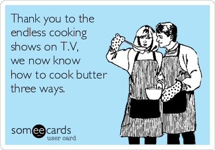 Thank you to the
endless cooking
shows on T.V,
we now know
how to cook butter
three ways.