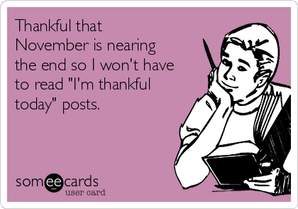 Thankful that
November is nearing
the end so I won't have
to read "I'm thankful
today" posts. 