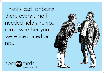 Thanks dad for being
there every time I
needed help and you
came whether you
were inebriated or
not. 