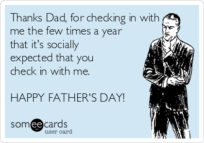 Thanks Dad, for checking in with
me the few times a year
that it's socially
expected that you
check in with me.

HAPPY FATHER'S DAY!