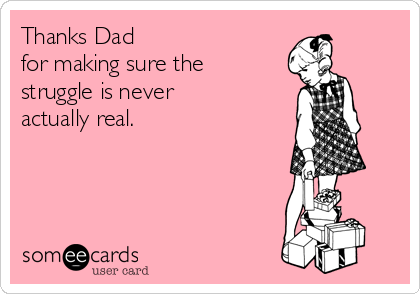 Thanks Dad 
for making sure the
struggle is never
actually real.