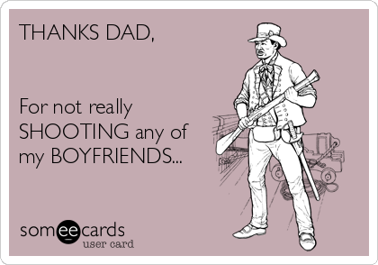 THANKS DAD,


For not really
SHOOTING any of
my BOYFRIENDS...

