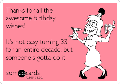 Thanks for all the
awesome birthday
wishes! 

It's not easy turning 33
for an entire decade, but
someone's gotta do it 