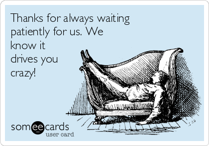 Thanks for always waiting
patiently for us. We
know it
drives you
crazy! 