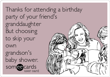 Thanks for attending a birthday
party of your friend's
granddaughter
But choosing
to skip your
own
grandson's
baby shower.