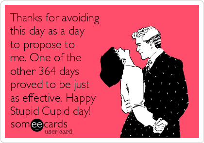 Thanks for avoiding
this day as a day
to propose to
me. One of the
other 364 days
proved to be just
as effective. Happy
Stupid Cupid day!