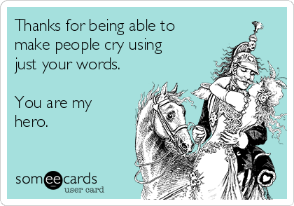 Thanks for being able to
make people cry using
just your words. 

You are my
hero.