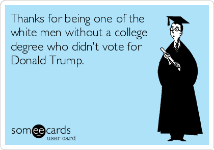 Thanks for being one of the
white men without a college
degree who didn't vote for
Donald Trump.