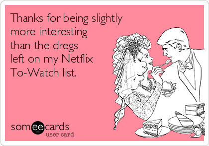 Thanks for being slightly
more interesting
than the dregs
left on my Netflix
To-Watch list.