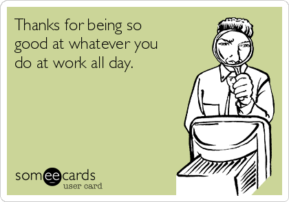 Thanks for being so
good at whatever you
do at work all day.