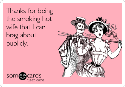 Thanks for being
the smoking hot
wife that I can
brag about
publicly.