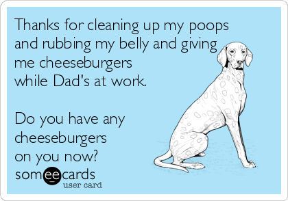 Thanks for cleaning up my poops
and rubbing my belly and giving
me cheeseburgers
while Dad's at work.

Do you have any 
cheeseburgers
on you now?