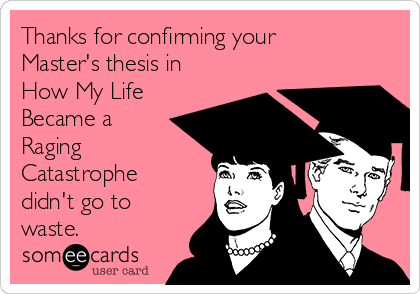 Thanks for confirming your
Master's thesis in
How My Life
Became a
Raging
Catastrophe
didn't go to
waste.