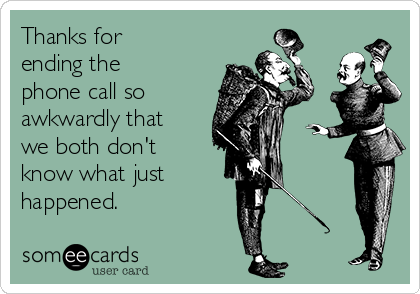 Thanks for
ending the
phone call so
awkwardly that
we both don't
know what just
happened.