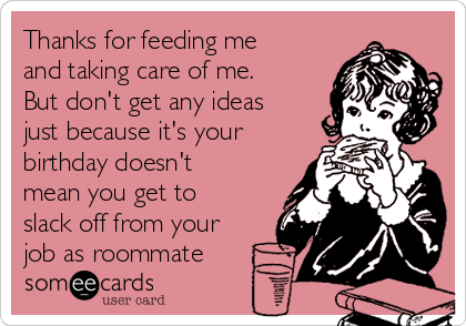 Thanks for feeding me
and taking care of me.
But don't get any ideas
just because it's your
birthday doesn't
mean you get to
slack off from your
job as roommate