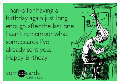 Thanks for having a
birthday again just long 
enough after the last one 
I can't remember what 
someecards I've
already sent you.
Happy Birthday!