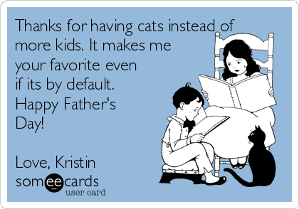 Thanks for having cats instead of
more kids. It makes me
your favorite even
if its by default.
Happy Father's
Day! 

Love, Kristin