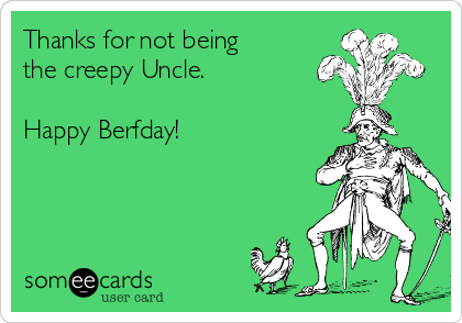 Thanks for not being
the creepy Uncle.

Happy Berfday!