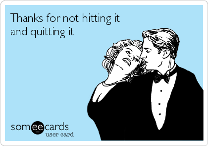 Thanks for not hitting it
and quitting it
