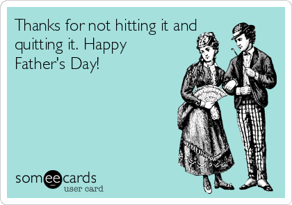 Thanks for not hitting it and
quitting it. Happy
Father's Day!