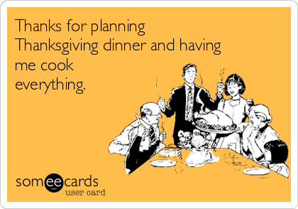 Thanks for planning
Thanksgiving dinner and having
me cook
everything.