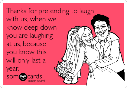 Thanks for pretending to laugh
with us, when we
know deep down
you are laughing
at us, because
you know this
will only last a
year. 