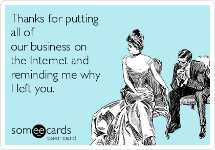 Thanks for putting
all of
our business on
the Internet and
reminding me why
I left you. 