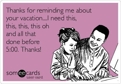 Thanks for reminding me about
your vacation....I need this,
this, this, this oh
and all that
done before
5:00. Thanks! 