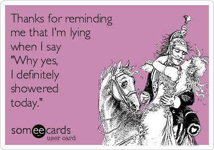 Thanks for reminding
me that I'm lying
when I say 
"Why yes, 
I definitely
showered 
today."