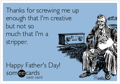 Thanks for screwing me up
enough that I'm creative
but not so
much that I'm a
stripper. 


Happy Father's Day!