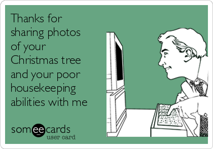 Thanks for
sharing photos
of your
Christmas tree
and your poor 
housekeeping
abilities with me