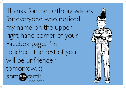 Thanks for the birthday wishes
for everyone who noticed
my name on the upper
right hand corner of your
Facebok page. I'm
touched.. the rest of you
will be unfriender
tomorrow. :) 