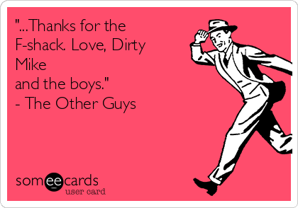"...Thanks for the
F-shack. Love, Dirty
Mike 
and the boys." 
- The Other Guys